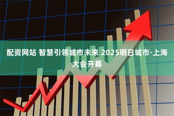 配资网站 智慧引领城市未来 2025明日城市·上海大会开幕