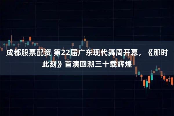 成都股票配资 第22届广东现代舞周开幕，《那时此刻》首演回溯三十载辉煌