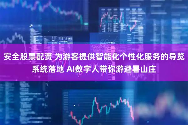 安全股票配资 为游客提供智能化个性化服务的导览系统落地 AI数字人带你游避暑山庄