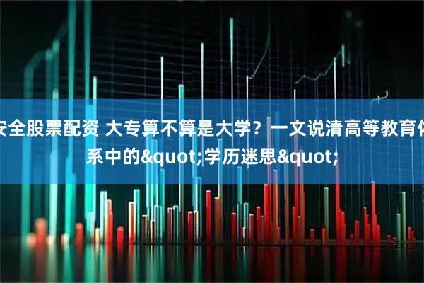 安全股票配资 大专算不算是大学？一文说清高等教育体系中的"学历迷思"