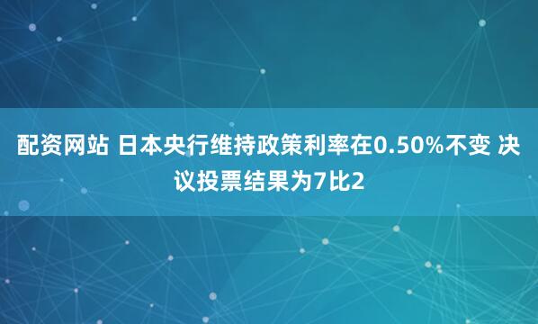 配资网站 日本央行维持政策利率在0.50%不变 决议投票结果为7比2