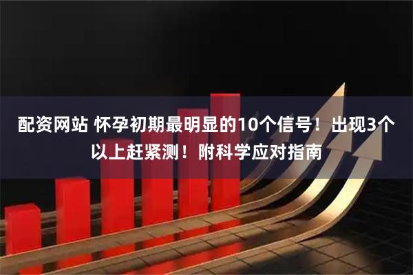 配资网站 怀孕初期最明显的10个信号!出现3个以上赶紧测!附科学应对指南