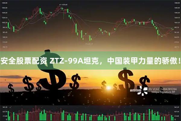 安全股票配资 ZTZ-99A坦克，中国装甲力量的骄傲！
