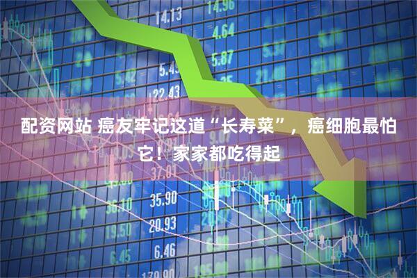 配资网站 癌友牢记这道“长寿菜”，癌细胞最怕它！家家都吃得起