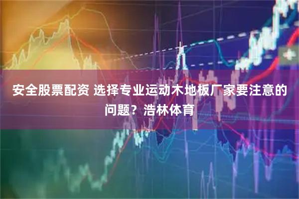 安全股票配资 选择专业运动木地板厂家要注意的问题？浩林体育