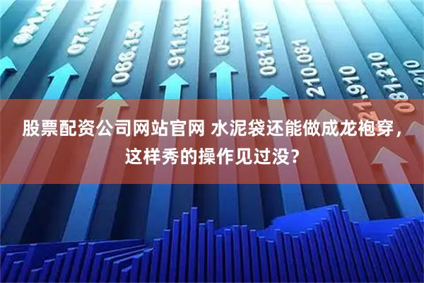 股票配资公司网站官网 水泥袋还能做成龙袍穿，这样秀的操作见过没？