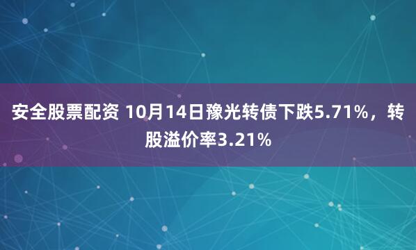 安全股票配资 10月14日豫光转债下跌5.71%，转股溢价率3.21%