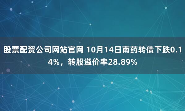 股票配资公司网站官网 10月14日南药转债下跌0.14%，转股溢价率28.89%