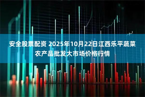 安全股票配资 2025年10月22日江西乐平蔬菜农产品批发大市场价格行情
