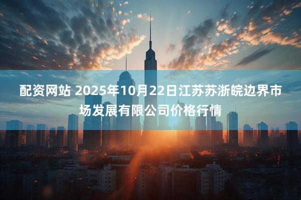 配资网站 2025年10月22日江苏苏浙皖边界市场发展有限公司价格行情