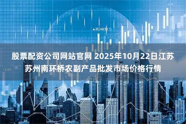 股票配资公司网站官网 2025年10月22日江苏苏州南环桥农副产品批发市场价格行情
