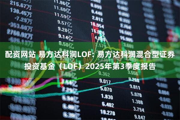 配资网站 易方达科润LOF: 易方达科润混合型证券投资基金（LOF）2025年第3季度报告
