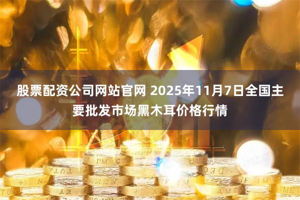 股票配资公司网站官网 2025年11月7日全国主要批发市场黑木耳价格行情