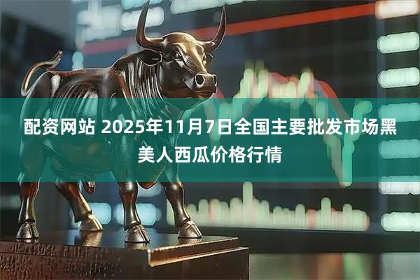配资网站 2025年11月7日全国主要批发市场黑美人西瓜价格行情