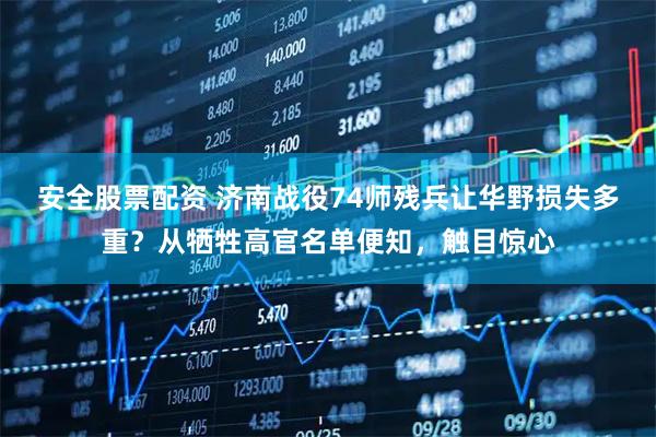 安全股票配资 济南战役74师残兵让华野损失多重？从牺牲高官名单便知，触目惊心