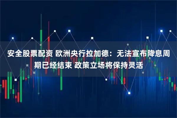 安全股票配资 欧洲央行拉加德：无法宣布降息周期已经结束 政策立场将保持灵活