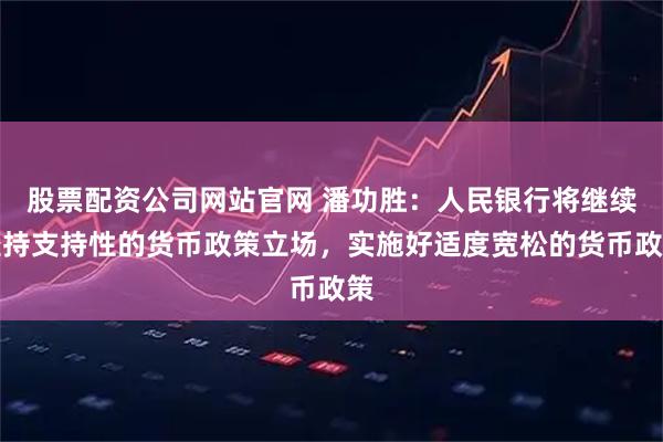 股票配资公司网站官网 潘功胜：人民银行将继续坚持支持性的货币政策立场，实施好适度宽松的货币政策