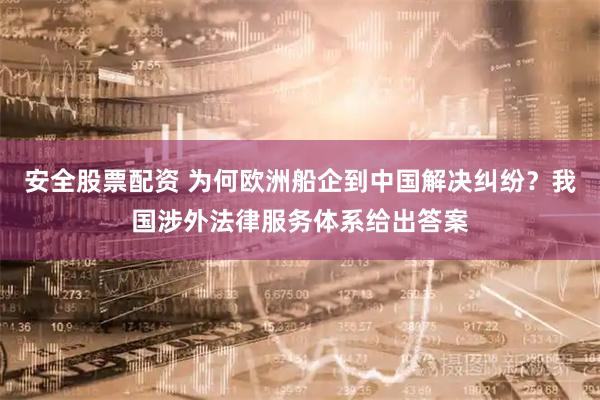 安全股票配资 为何欧洲船企到中国解决纠纷？我国涉外法律服务体系给出答案