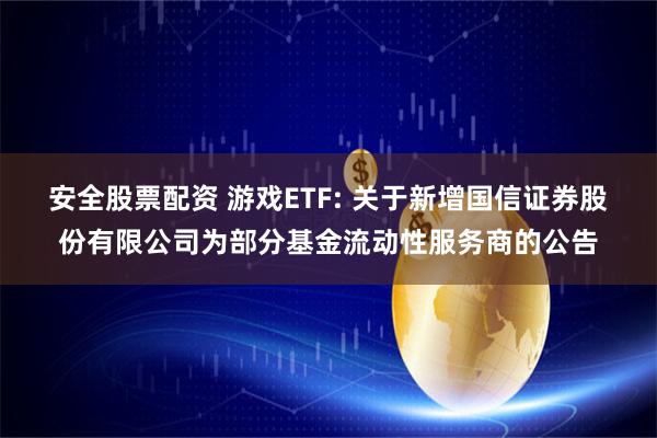 安全股票配资 游戏ETF: 关于新增国信证券股份有限公司为部分基金流动性服务商的公告