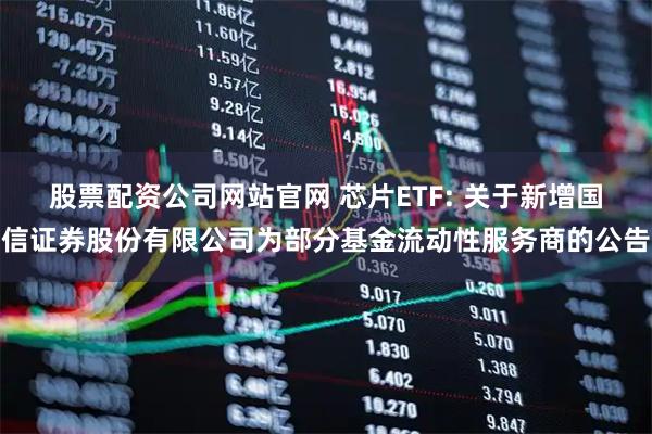 股票配资公司网站官网 芯片ETF: 关于新增国信证券股份有限公司为部分基金流动性服务商的公告