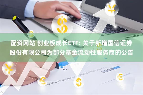 配资网站 创业板成长ETF: 关于新增国信证券股份有限公司为部分基金流动性服务商的公告