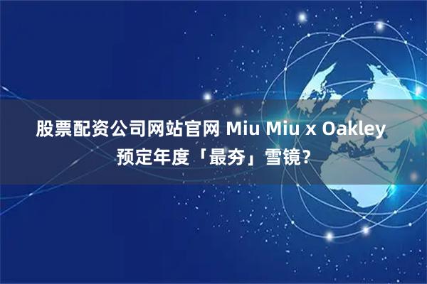 股票配资公司网站官网 Miu Miu x Oakley 预定年度「最夯」雪镜？