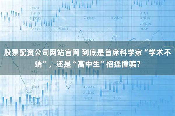 股票配资公司网站官网 到底是首席科学家“学术不端”，还是“高中生”招摇撞骗？