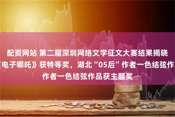 配资网站 第二届深圳网络文学征文大赛结果揭晓：张小花《电子哪吒》获特等奖，湖北“05后”作者一色结弦作品获主题奖