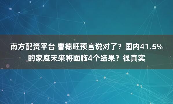 南方配资平台 曹德旺预言说对了？国内41.5%的家庭未来将面临4个结果？很真实