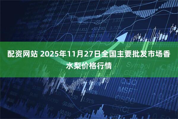 配资网站 2025年11月27日全国主要批发市场香水梨价格行情