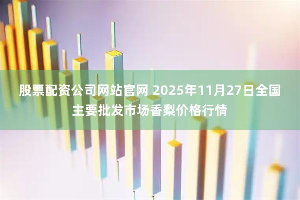 股票配资公司网站官网 2025年11月27日全国主要批发市场香梨价格行情