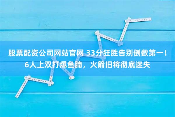 股票配资公司网站官网 33分狂胜告别倒数第一！6人上双打爆鱼腩，火箭旧将彻底迷失