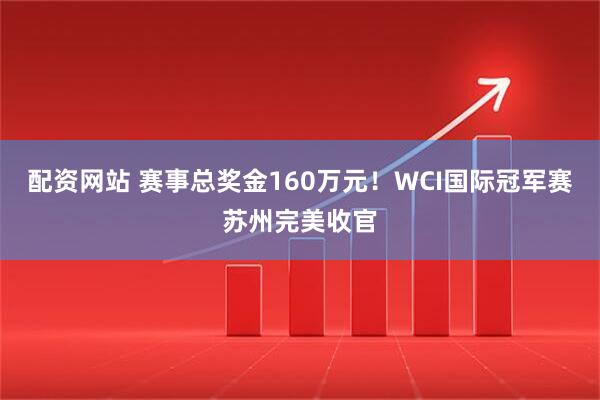 配资网站 赛事总奖金160万元！WCI国际冠军赛苏州完美收官