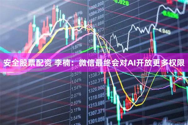 安全股票配资 李楠：微信最终会对AI开放更多权限