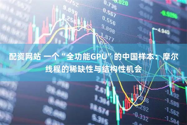 配资网站 一个“全功能GPU”的中国样本：摩尔线程的稀缺性与结构性机会
