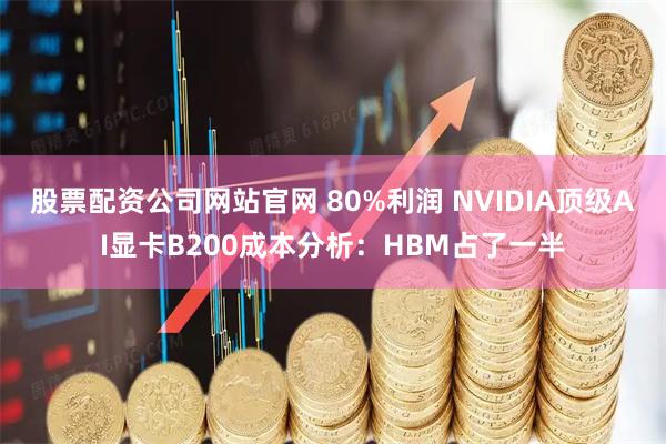 股票配资公司网站官网 80%利润 NVIDIA顶级AI显卡B200成本分析：HBM占了一半