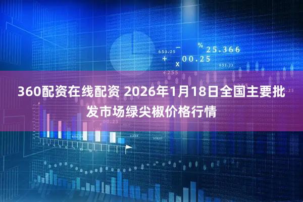 360配资在线配资 2026年1月18日全国主要批发市场绿尖椒价格行情