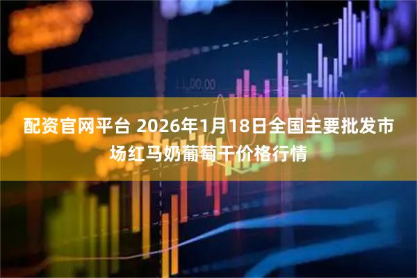配资官网平台 2026年1月18日全国主要批发市场红马奶葡萄干价格行情
