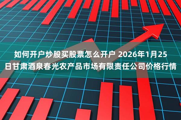如何开户炒股买股票怎么开户 2026年1月25日甘肃酒泉春光农产品市场有限责任公司价格行情