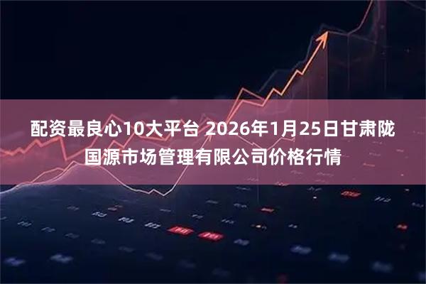 配资最良心10大平台 2026年1月25日甘肃陇国源市场管理有限公司价格行情