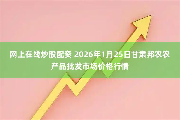 网上在线炒股配资 2026年1月25日甘肃邦农农产品批发市场价格行情