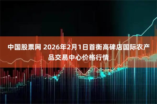 中国股票网 2026年2月1日首衡高碑店国际农产品交易中心价格行情