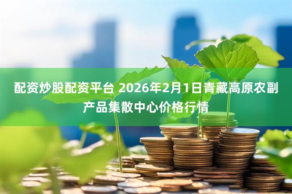 配资炒股配资平台 2026年2月1日青藏高原农副产品集散中心价格行情