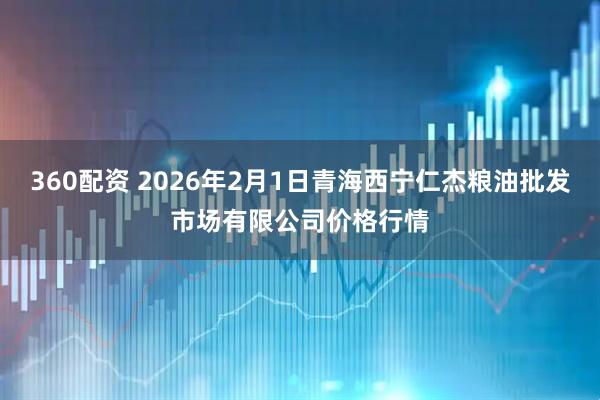 360配资 2026年2月1日青海西宁仁杰粮油批发市场有限公司价格行情