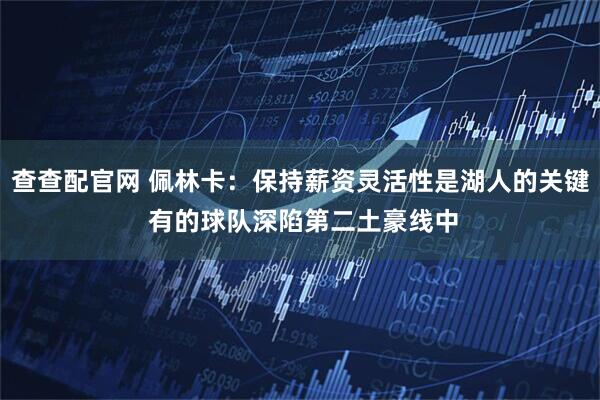 查查配官网 佩林卡：保持薪资灵活性是湖人的关键 有的球队深陷第二土豪线中