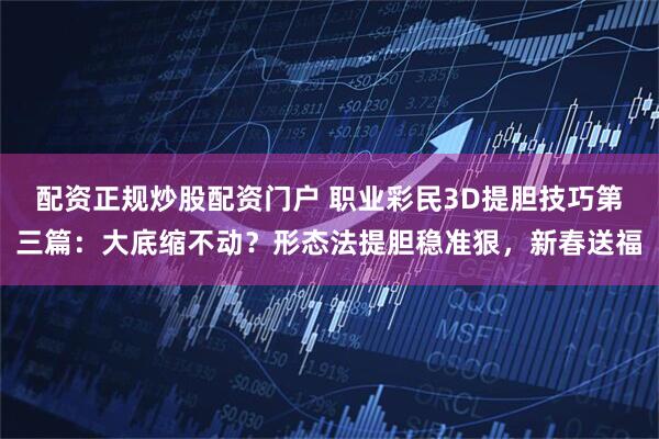 配资正规炒股配资门户 职业彩民3D提胆技巧第三篇：大底缩不动？形态法提胆稳准狠，新春送福