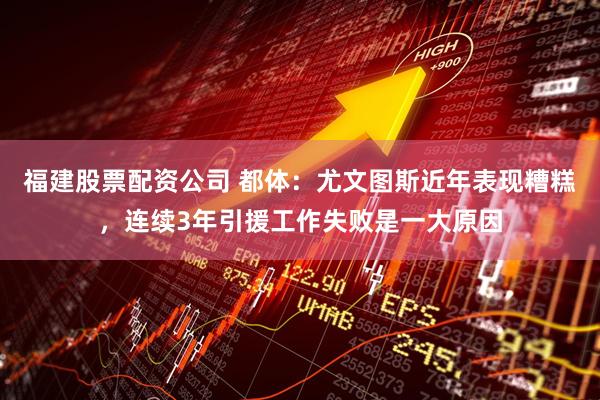 福建股票配资公司 都体：尤文图斯近年表现糟糕，连续3年引援工作失败是一大原因