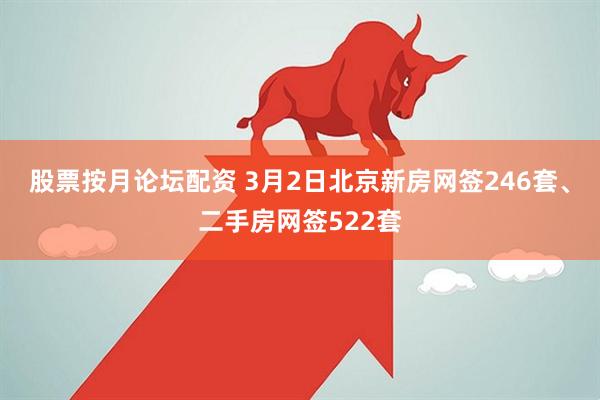 股票按月论坛配资 3月2日北京新房网签246套、二手房网签522套