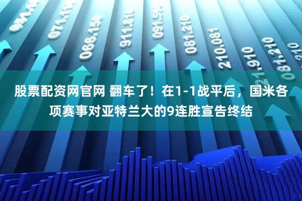 股票配资网官网 翻车了！在1-1战平后，国米各项赛事对亚特兰大的9连胜宣告终结