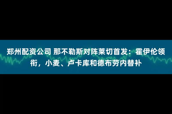 郑州配资公司 那不勒斯对阵莱切首发：霍伊伦领衔，小麦、卢卡库和德布劳内替补